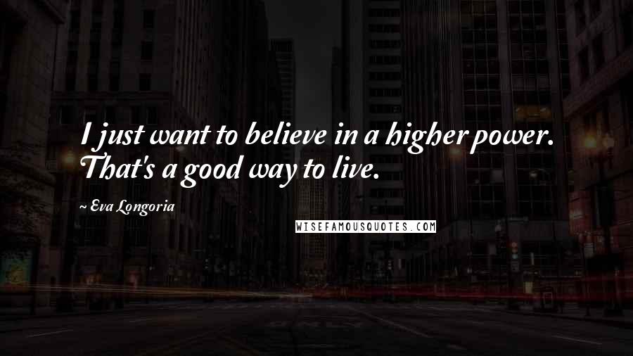 Eva Longoria Quotes: I just want to believe in a higher power. That's a good way to live.