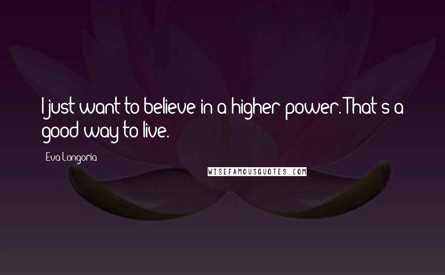 Eva Longoria Quotes: I just want to believe in a higher power. That's a good way to live.