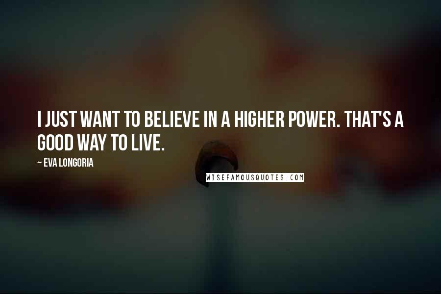 Eva Longoria Quotes: I just want to believe in a higher power. That's a good way to live.