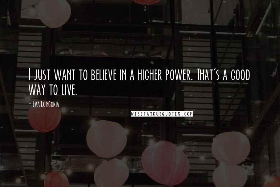 Eva Longoria Quotes: I just want to believe in a higher power. That's a good way to live.