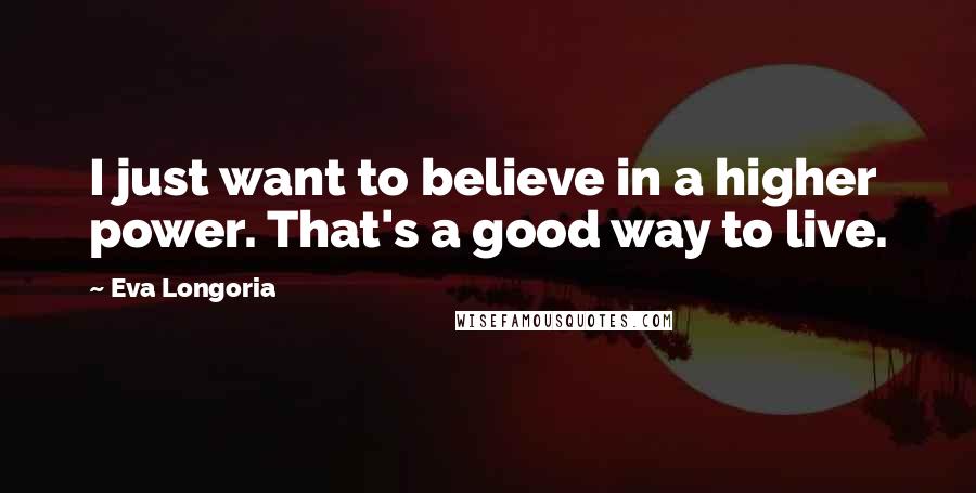 Eva Longoria Quotes: I just want to believe in a higher power. That's a good way to live.