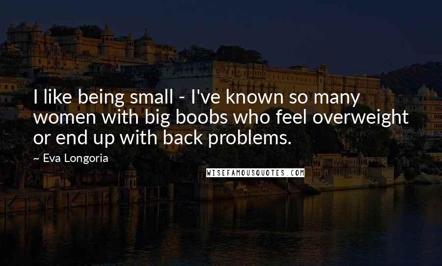 Eva Longoria Quotes: I like being small - I've known so many women with big boobs who feel overweight or end up with back problems.