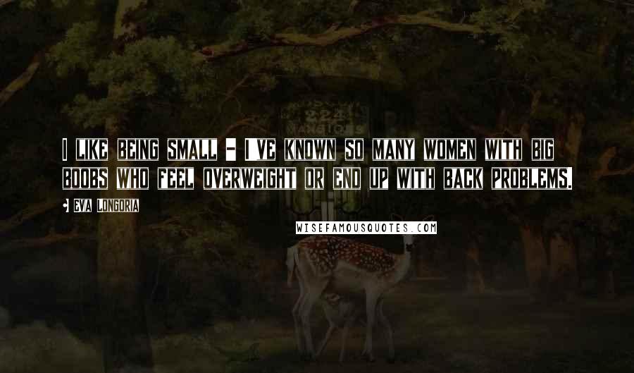 Eva Longoria Quotes: I like being small - I've known so many women with big boobs who feel overweight or end up with back problems.