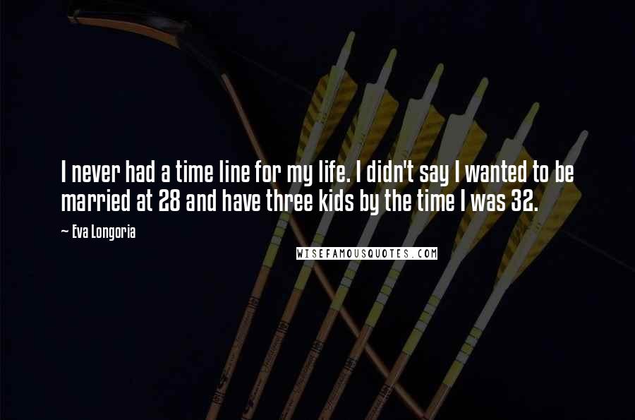 Eva Longoria Quotes: I never had a time line for my life. I didn't say I wanted to be married at 28 and have three kids by the time I was 32.