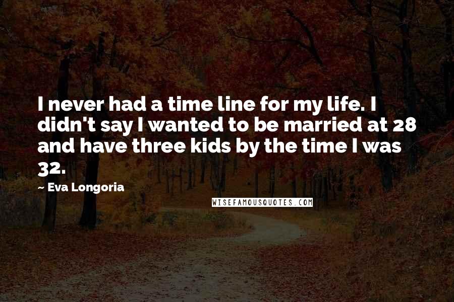 Eva Longoria Quotes: I never had a time line for my life. I didn't say I wanted to be married at 28 and have three kids by the time I was 32.