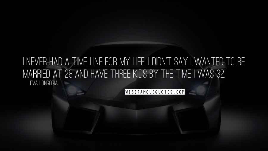 Eva Longoria Quotes: I never had a time line for my life. I didn't say I wanted to be married at 28 and have three kids by the time I was 32.