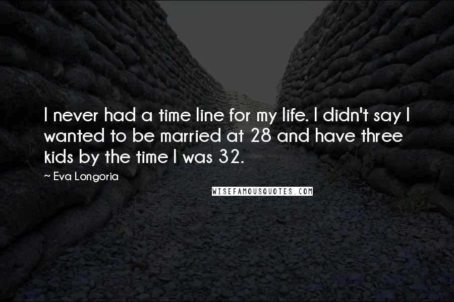 Eva Longoria Quotes: I never had a time line for my life. I didn't say I wanted to be married at 28 and have three kids by the time I was 32.