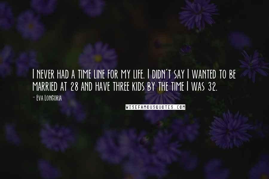 Eva Longoria Quotes: I never had a time line for my life. I didn't say I wanted to be married at 28 and have three kids by the time I was 32.