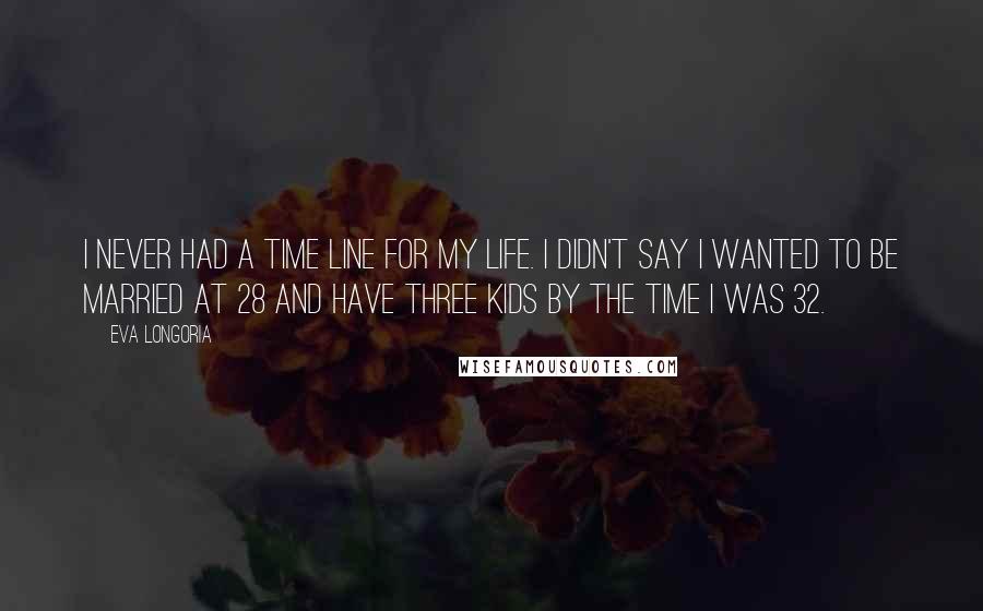 Eva Longoria Quotes: I never had a time line for my life. I didn't say I wanted to be married at 28 and have three kids by the time I was 32.