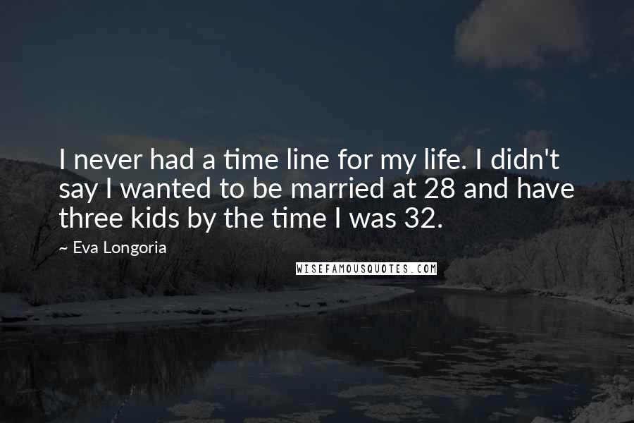 Eva Longoria Quotes: I never had a time line for my life. I didn't say I wanted to be married at 28 and have three kids by the time I was 32.