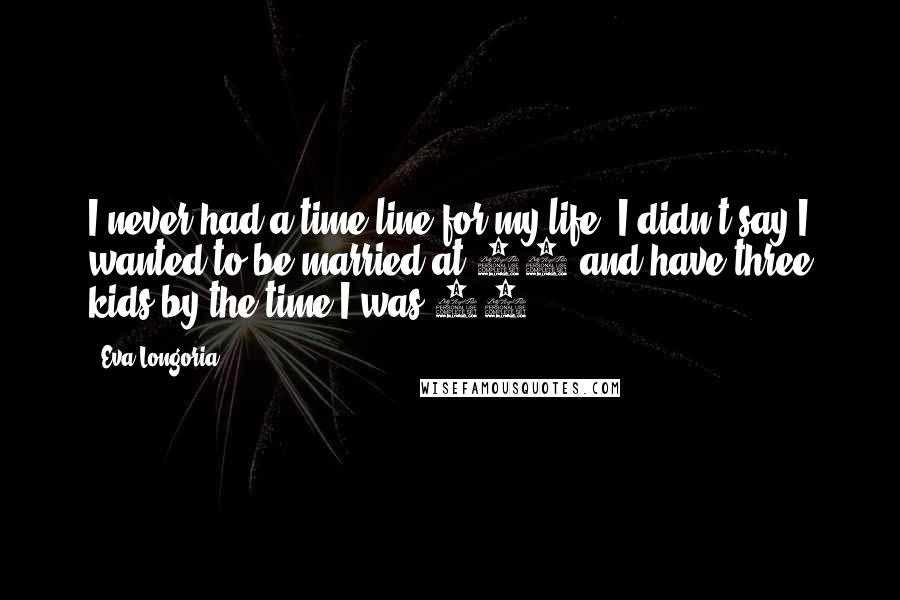 Eva Longoria Quotes: I never had a time line for my life. I didn't say I wanted to be married at 28 and have three kids by the time I was 32.