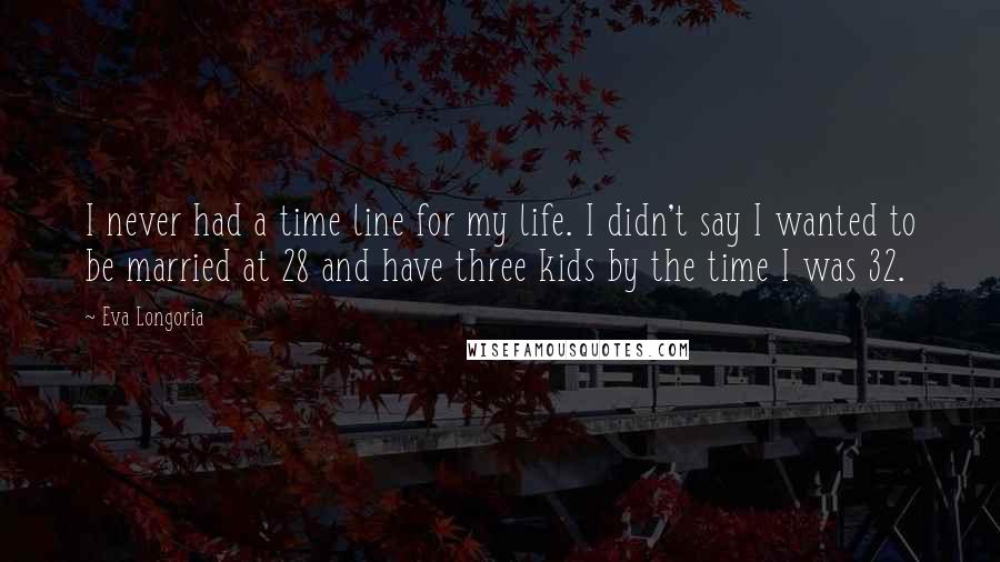 Eva Longoria Quotes: I never had a time line for my life. I didn't say I wanted to be married at 28 and have three kids by the time I was 32.