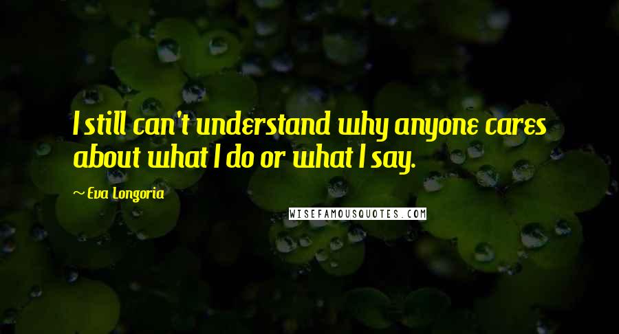 Eva Longoria Quotes: I still can't understand why anyone cares about what I do or what I say.