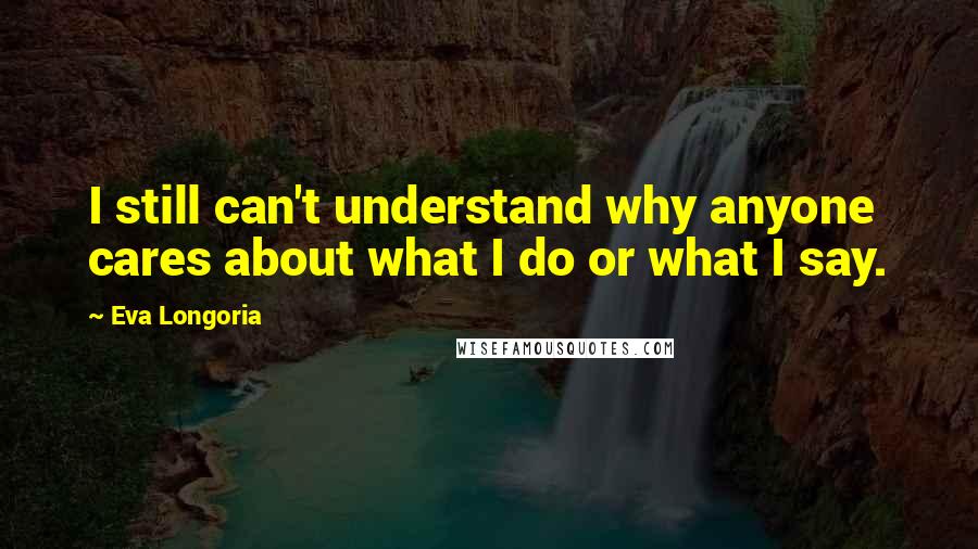 Eva Longoria Quotes: I still can't understand why anyone cares about what I do or what I say.