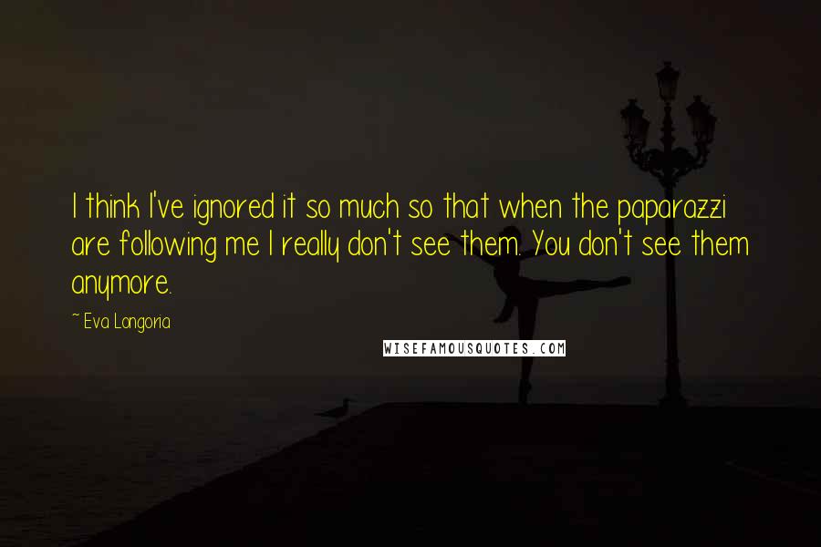 Eva Longoria Quotes: I think I've ignored it so much so that when the paparazzi are following me I really don't see them. You don't see them anymore.