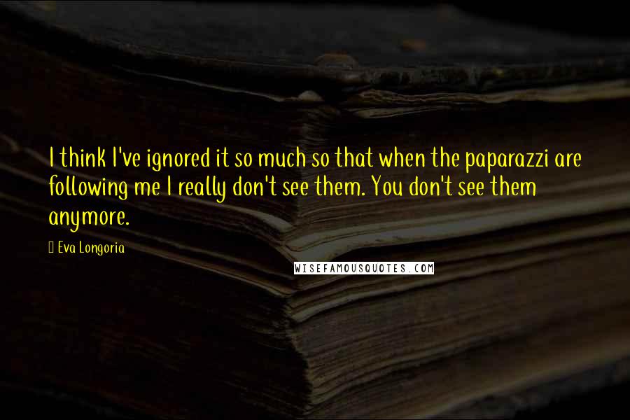 Eva Longoria Quotes: I think I've ignored it so much so that when the paparazzi are following me I really don't see them. You don't see them anymore.