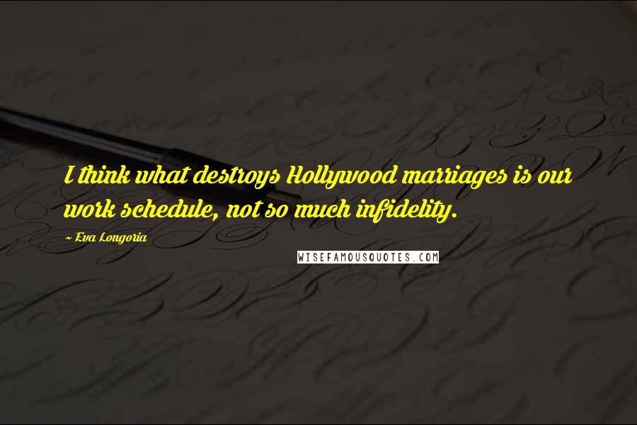 Eva Longoria Quotes: I think what destroys Hollywood marriages is our work schedule, not so much infidelity.