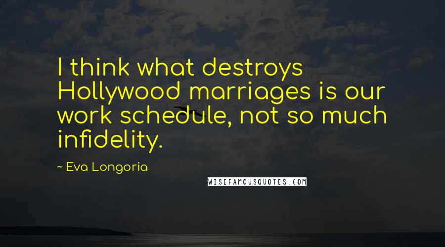 Eva Longoria Quotes: I think what destroys Hollywood marriages is our work schedule, not so much infidelity.