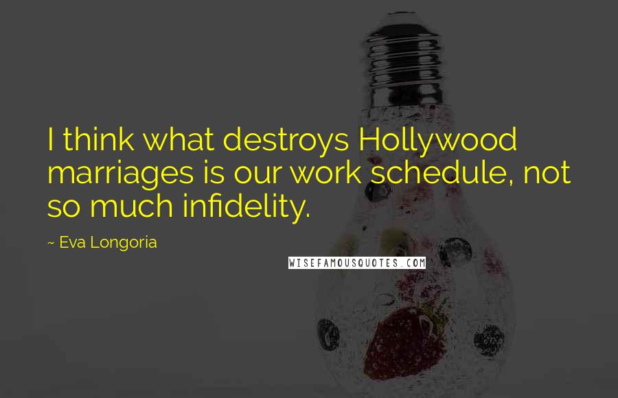 Eva Longoria Quotes: I think what destroys Hollywood marriages is our work schedule, not so much infidelity.