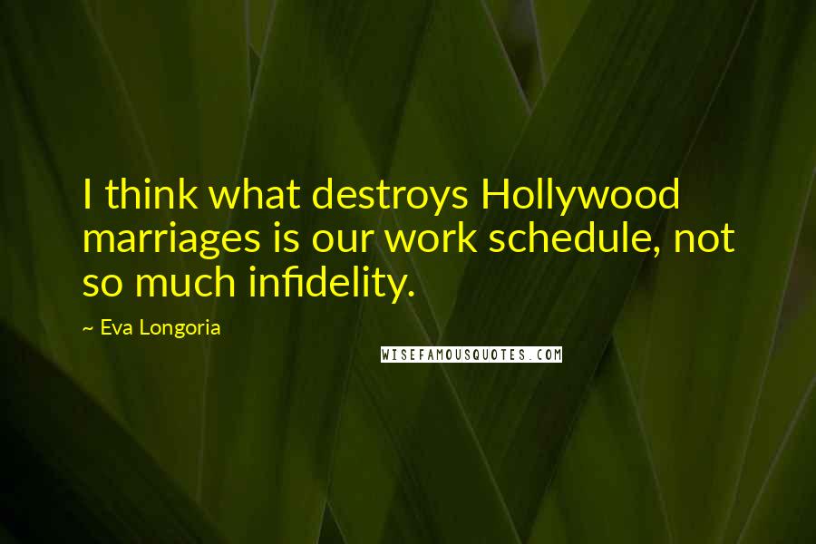 Eva Longoria Quotes: I think what destroys Hollywood marriages is our work schedule, not so much infidelity.