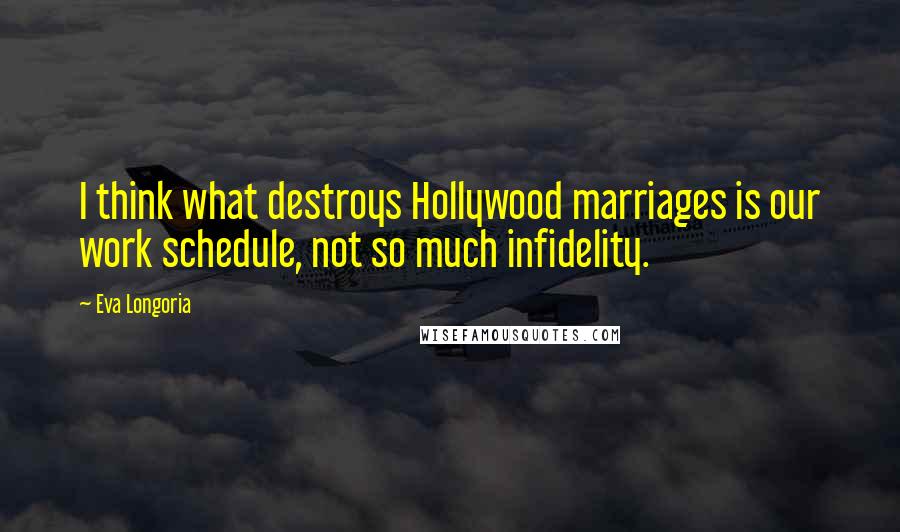 Eva Longoria Quotes: I think what destroys Hollywood marriages is our work schedule, not so much infidelity.