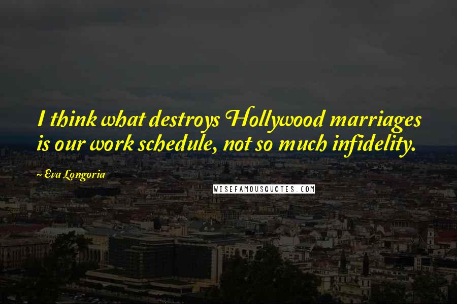 Eva Longoria Quotes: I think what destroys Hollywood marriages is our work schedule, not so much infidelity.