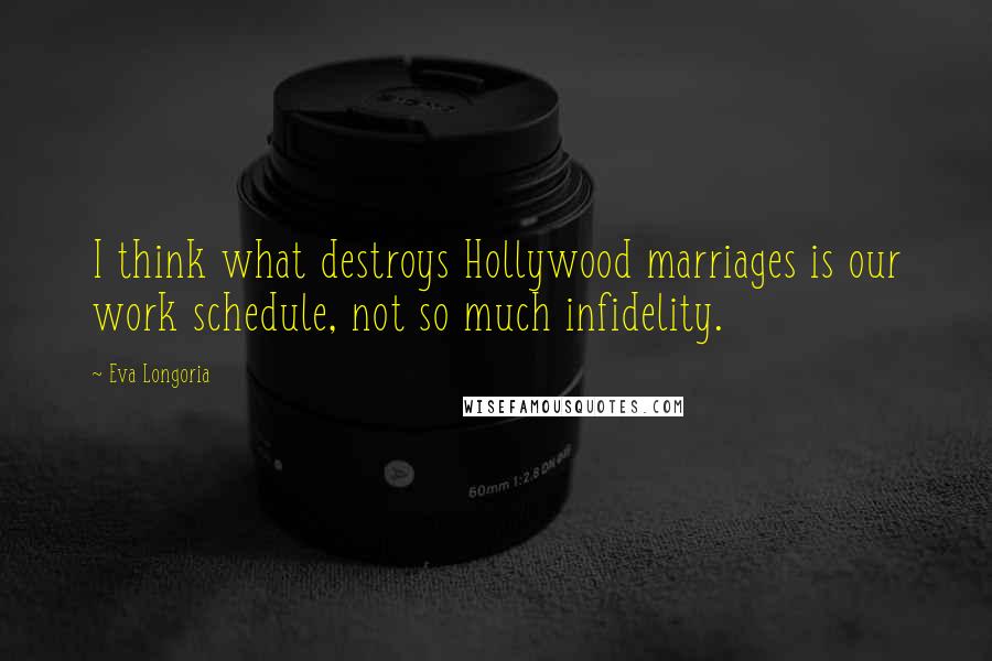 Eva Longoria Quotes: I think what destroys Hollywood marriages is our work schedule, not so much infidelity.