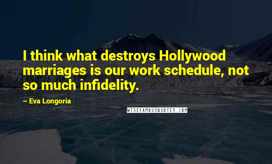 Eva Longoria Quotes: I think what destroys Hollywood marriages is our work schedule, not so much infidelity.