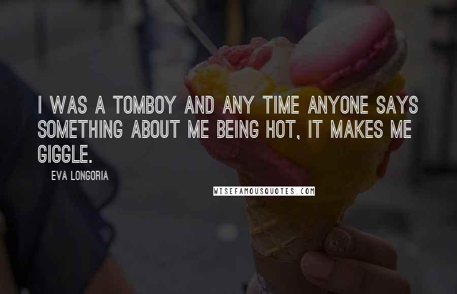 Eva Longoria Quotes: I was a tomboy and any time anyone says something about me being hot, it makes me giggle.