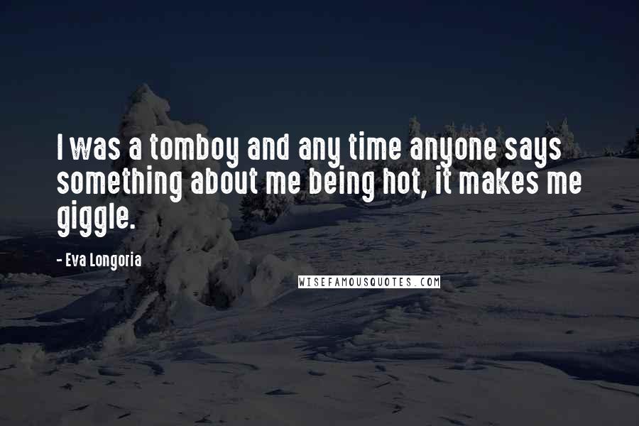 Eva Longoria Quotes: I was a tomboy and any time anyone says something about me being hot, it makes me giggle.