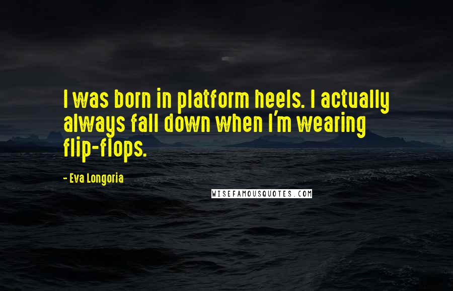 Eva Longoria Quotes: I was born in platform heels. I actually always fall down when I'm wearing flip-flops.