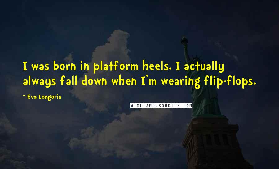 Eva Longoria Quotes: I was born in platform heels. I actually always fall down when I'm wearing flip-flops.