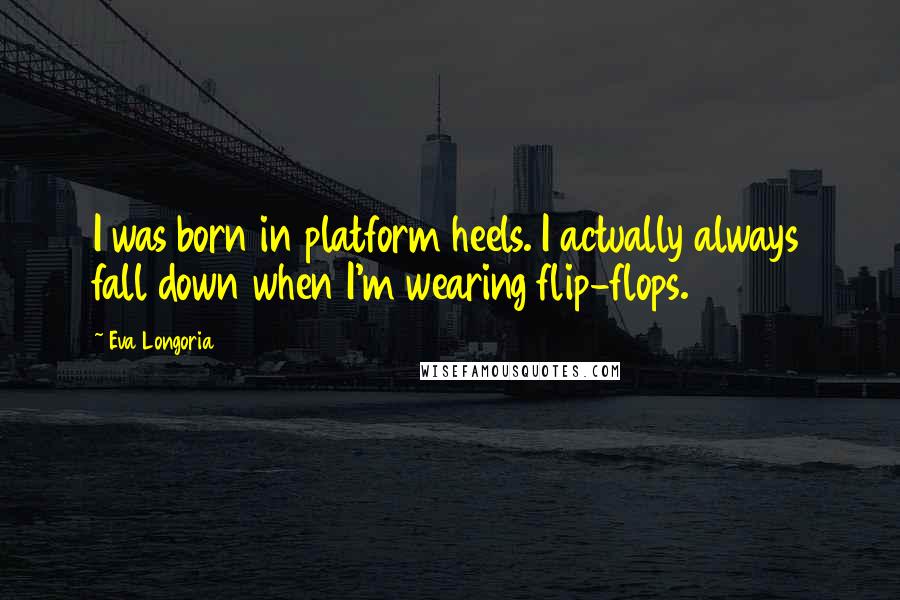 Eva Longoria Quotes: I was born in platform heels. I actually always fall down when I'm wearing flip-flops.