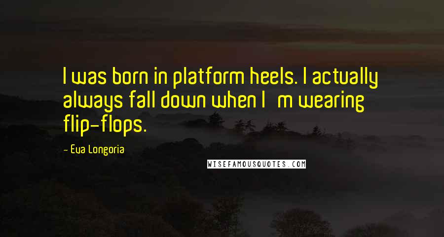 Eva Longoria Quotes: I was born in platform heels. I actually always fall down when I'm wearing flip-flops.