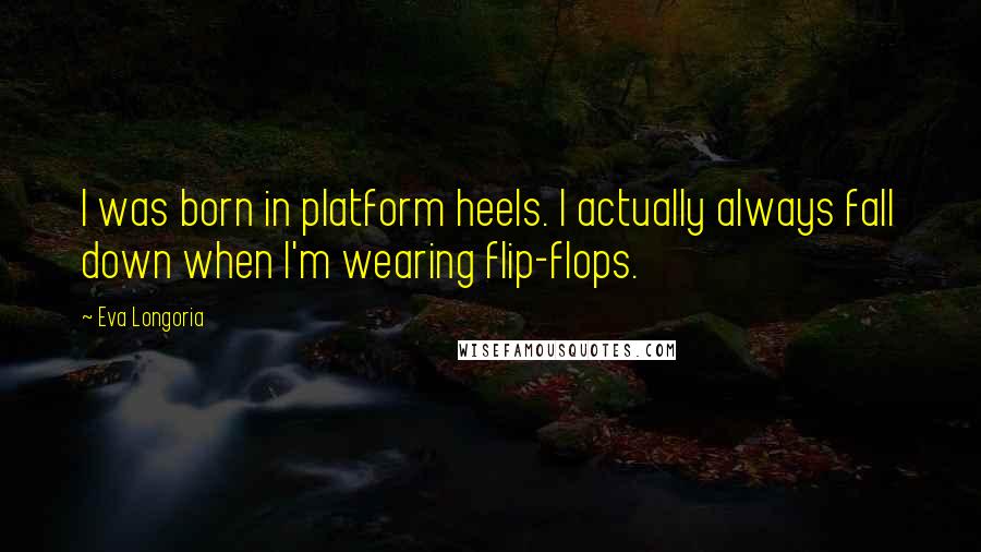 Eva Longoria Quotes: I was born in platform heels. I actually always fall down when I'm wearing flip-flops.