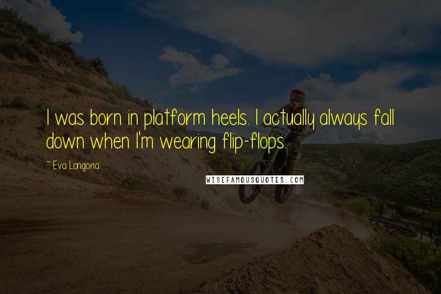 Eva Longoria Quotes: I was born in platform heels. I actually always fall down when I'm wearing flip-flops.