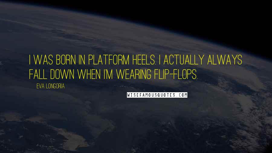 Eva Longoria Quotes: I was born in platform heels. I actually always fall down when I'm wearing flip-flops.