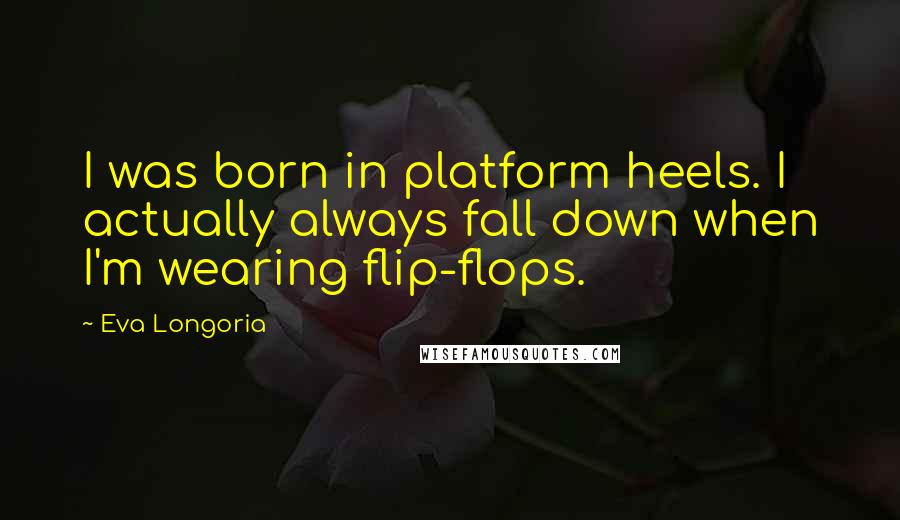 Eva Longoria Quotes: I was born in platform heels. I actually always fall down when I'm wearing flip-flops.