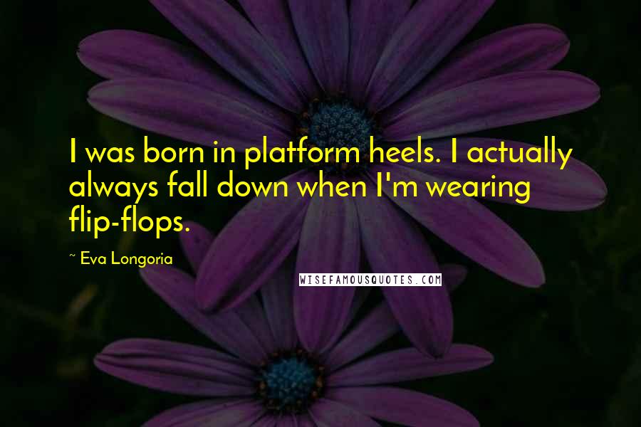 Eva Longoria Quotes: I was born in platform heels. I actually always fall down when I'm wearing flip-flops.