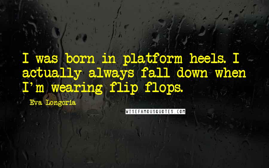 Eva Longoria Quotes: I was born in platform heels. I actually always fall down when I'm wearing flip-flops.