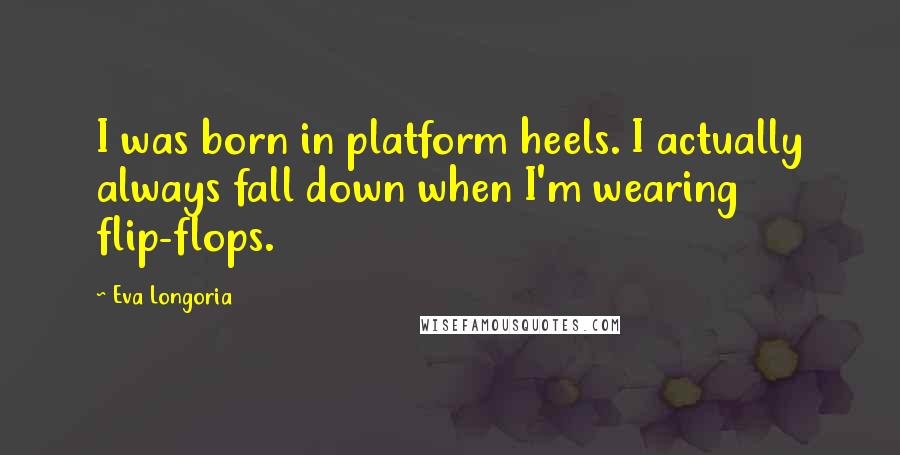 Eva Longoria Quotes: I was born in platform heels. I actually always fall down when I'm wearing flip-flops.