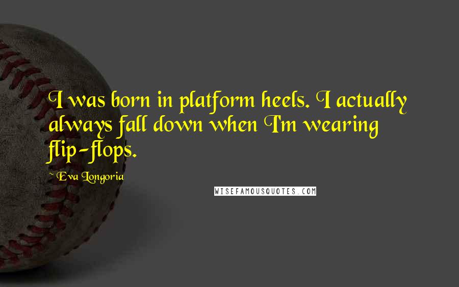 Eva Longoria Quotes: I was born in platform heels. I actually always fall down when I'm wearing flip-flops.