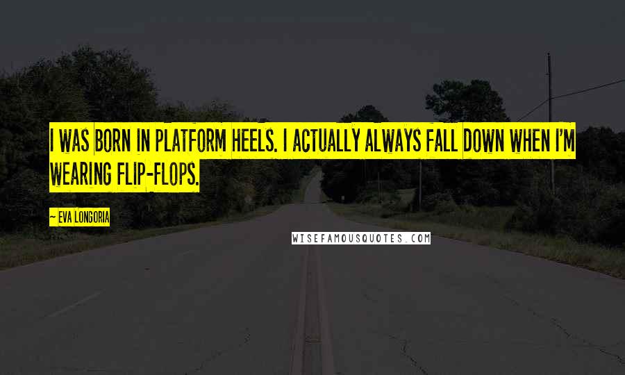 Eva Longoria Quotes: I was born in platform heels. I actually always fall down when I'm wearing flip-flops.