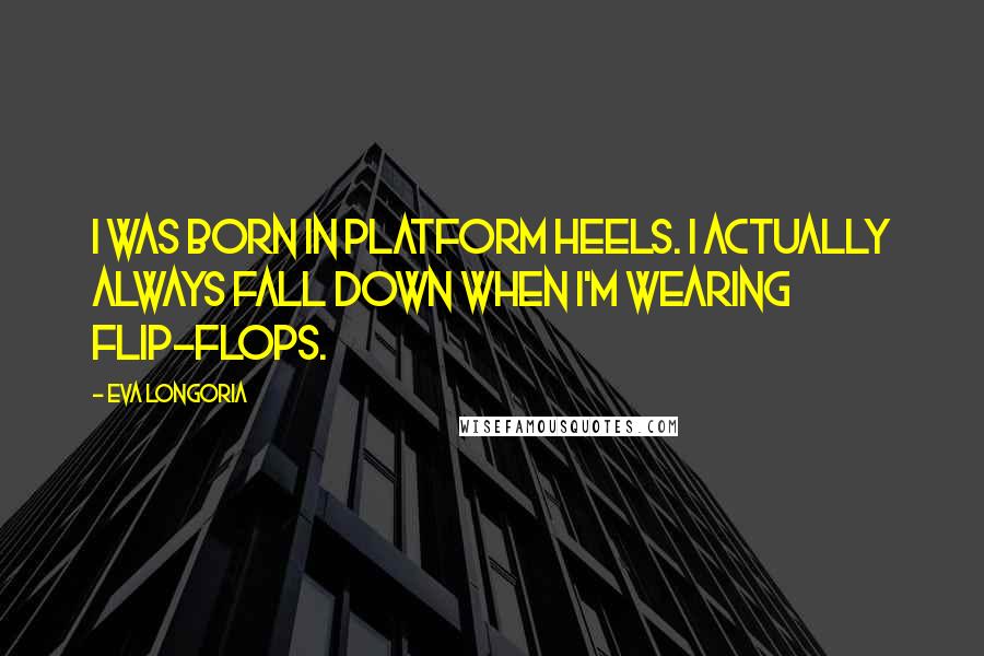 Eva Longoria Quotes: I was born in platform heels. I actually always fall down when I'm wearing flip-flops.