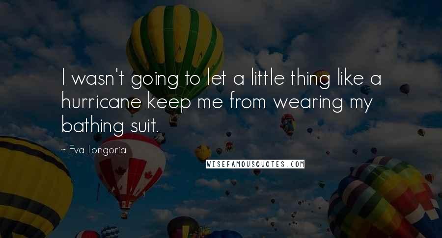Eva Longoria Quotes: I wasn't going to let a little thing like a hurricane keep me from wearing my bathing suit.