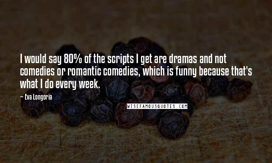 Eva Longoria Quotes: I would say 80% of the scripts I get are dramas and not comedies or romantic comedies, which is funny because that's what I do every week.