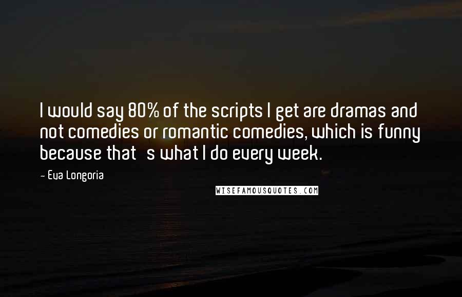 Eva Longoria Quotes: I would say 80% of the scripts I get are dramas and not comedies or romantic comedies, which is funny because that's what I do every week.