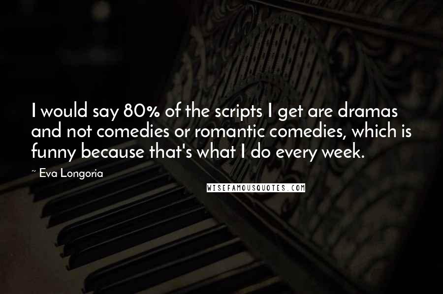 Eva Longoria Quotes: I would say 80% of the scripts I get are dramas and not comedies or romantic comedies, which is funny because that's what I do every week.