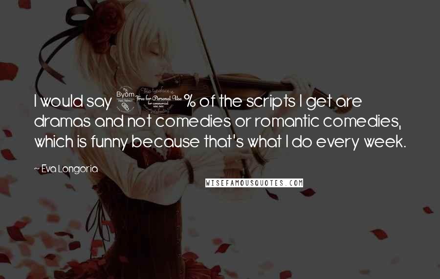 Eva Longoria Quotes: I would say 80% of the scripts I get are dramas and not comedies or romantic comedies, which is funny because that's what I do every week.