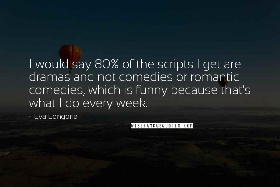 Eva Longoria Quotes: I would say 80% of the scripts I get are dramas and not comedies or romantic comedies, which is funny because that's what I do every week.